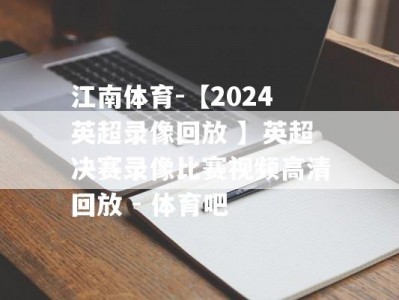 江南体育-【2024英超录像回放 】英超决赛录像比赛视频高清回放 - 体育吧