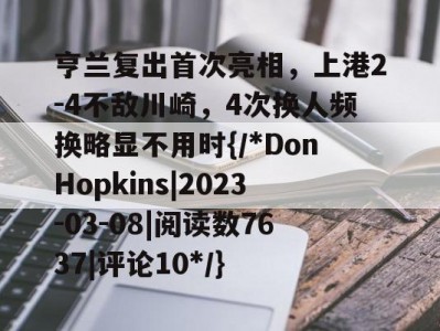 江南体育-关于亨兰复出首次亮相，上港2-4不敌川崎，4次换人频换略显不用时{/*DonHopkins|2023-03-08|阅读数7637|评论10*/}的信息