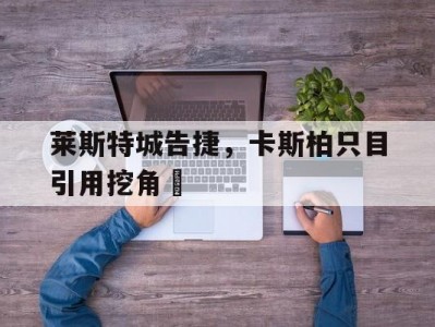 江南体育-莱斯特城告捷，卡斯柏只目引用挖角涚