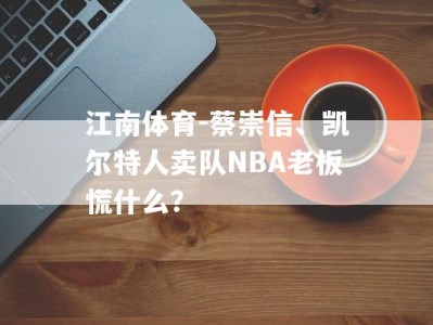 江南体育-蔡崇信、凯尔特人卖队NBA老板慌什么？