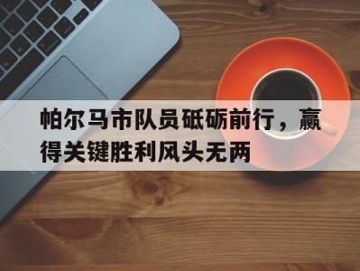 江南体育-帕尔马市队员砥砺前行，赢得关键胜利风头无两