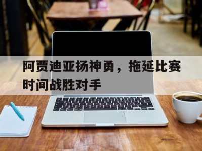 江南体育-阿贾迪亚扬神勇，拖延比赛时间战胜对手