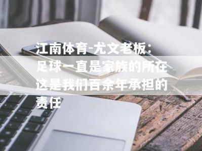 江南体育-尤文老板：足球一直是家族的所在这是我们百余年承担的责任