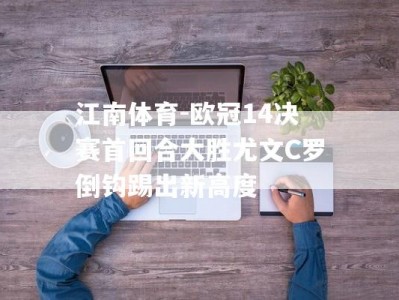 江南体育-欧冠14决赛首回合大胜尤文C罗倒钩踢出新高度