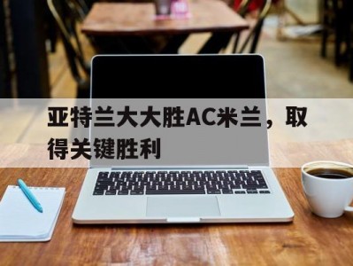 江南体育-亚特兰大大胜AC米兰，取得关键胜利