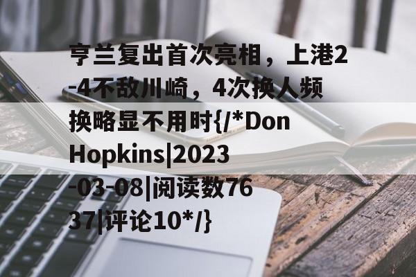 关于亨兰复出首次亮相，上港2-4不敌川崎，4次换人频换略显不用时{/*DonHopkins|2023-03-08|阅读数7637|评论10*/}的信息