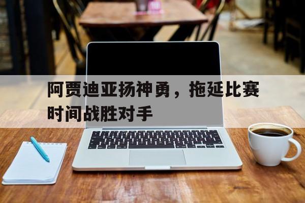 阿贾迪亚扬神勇，拖延比赛时间战胜对手