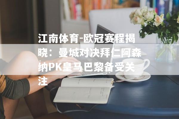 江南体育-欧冠赛程揭晓：曼城对决拜仁阿森纳PK皇马巴黎备受关注